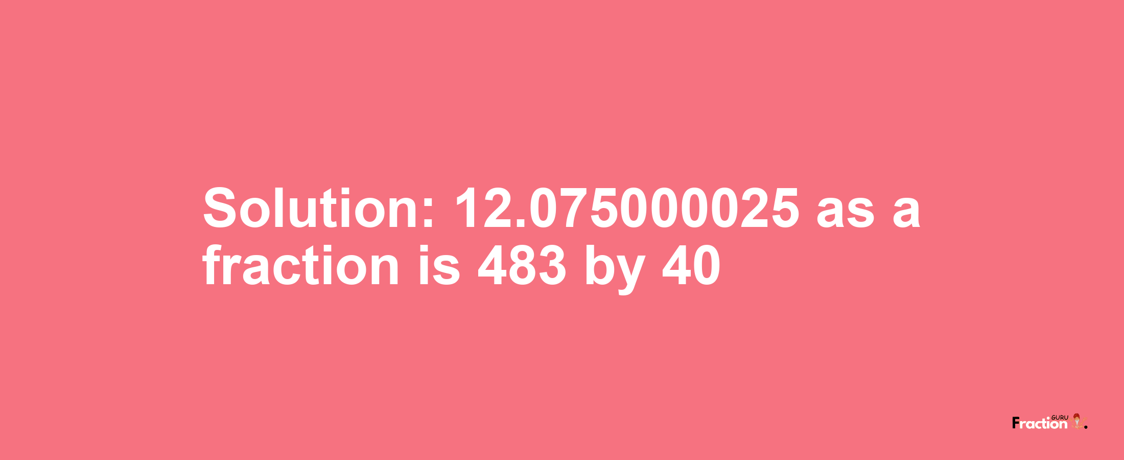 Solution:12.075000025 as a fraction is 483/40